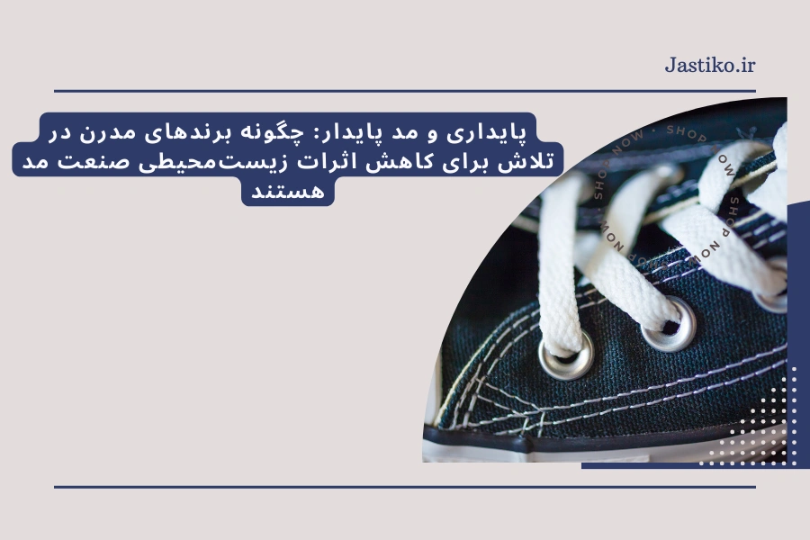 پایداری و مد پایدار: چگونه برندهای مدرن در تلاش برای کاهش اثرات زیست‌محیطی صنعت مد هستند