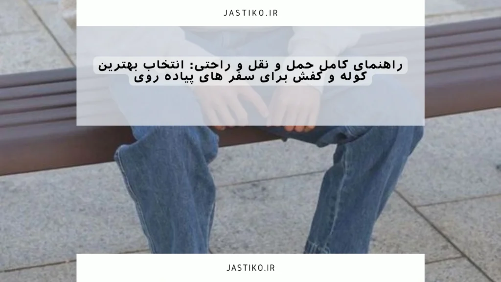 راهنمای کامل حمل و نقل و راحتی: انتخاب بهترین کوله و کفش برای سفر های پیاده روی