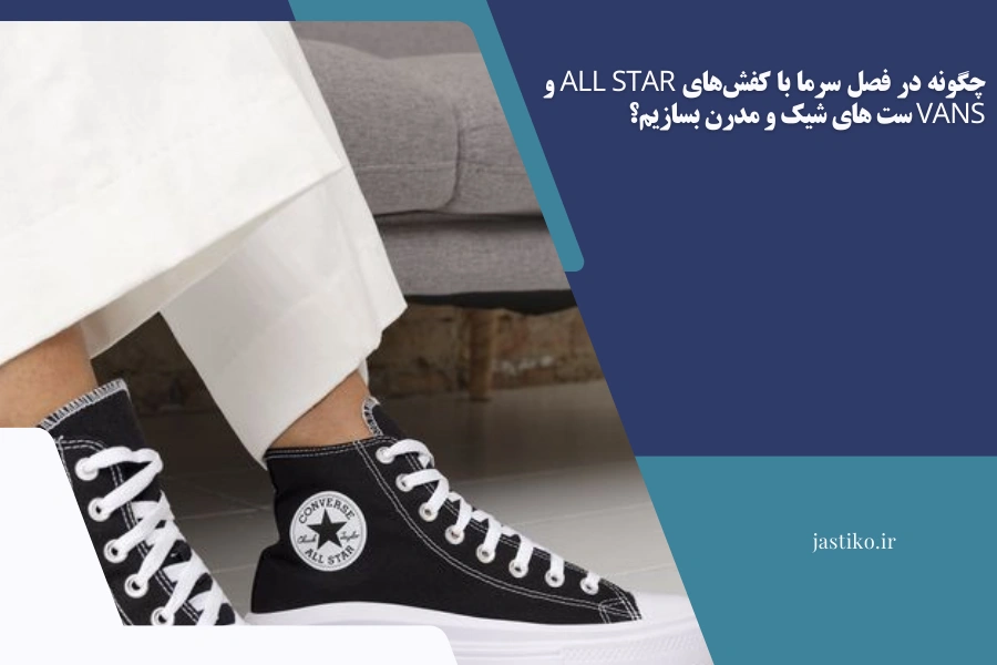 چگونه در فصل سرما با کفش های All Star و Vans ست‌ های شیک و مدرن بسازیم ؟