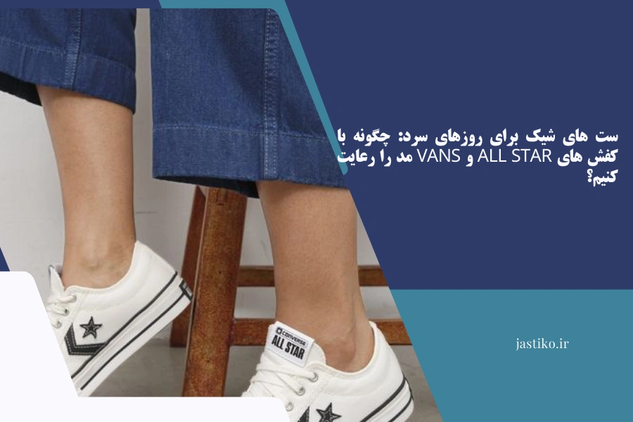ست‌ های شیک برای روزهای سرد: چگونه با کفش‌ های All Star و Vans مد را رعایت کنیم؟